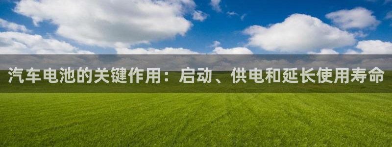 u优发国际首页：汽车电池的关键作用：启动、供电和延长使用寿命
