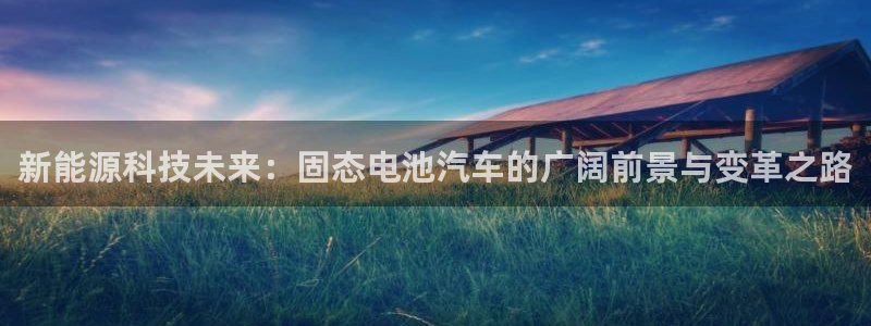 优发国际官网,首页：新能源科技未来：固态电池汽车的广阔前景与变革之路