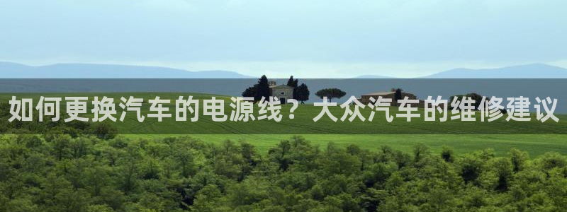 优发国际手机版下载安装：如何更换汽车的电源线？大众汽车的维修建议