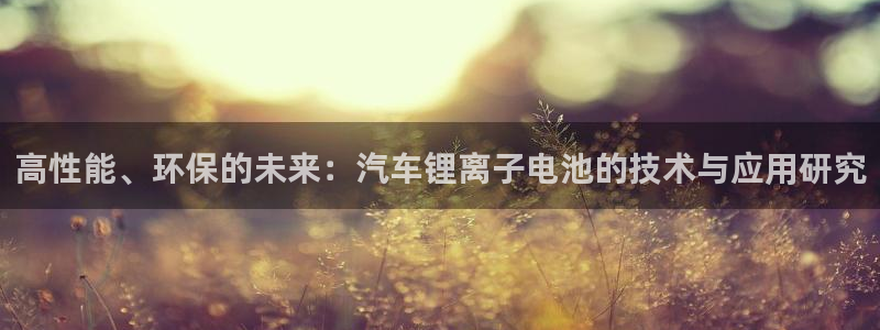 优发国际手机app下载安装苹果：高性能、环保的未来：汽车锂离子电池的技术与应用研究