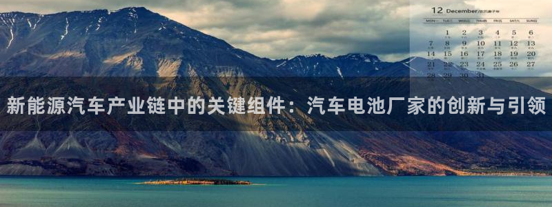 优发国际注册平台官网：新能源汽车产业链中的关键组件：汽车电池厂家的创新与引领