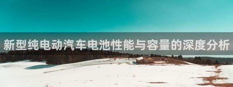 优发国际平台APP：新型纯电动汽车电池性能与容量的深度分析