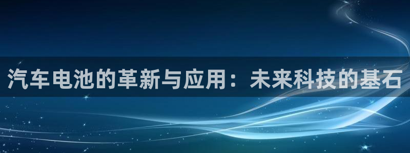 优发国际手机客户端下载官网：汽车电池的革新与应用：未来科技的基石