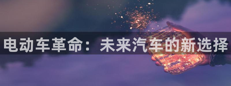 优发国际网官网17o8：电动车革命：未来汽车的新选择