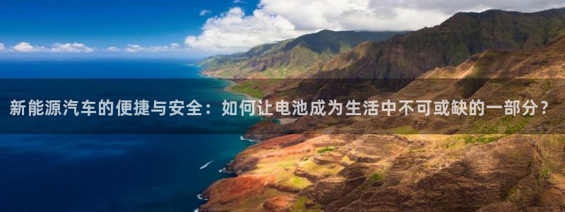 优发国际游戏官网：新能源汽车的便捷与安全：如何让电池成为生活中不可或缺的一部分？
