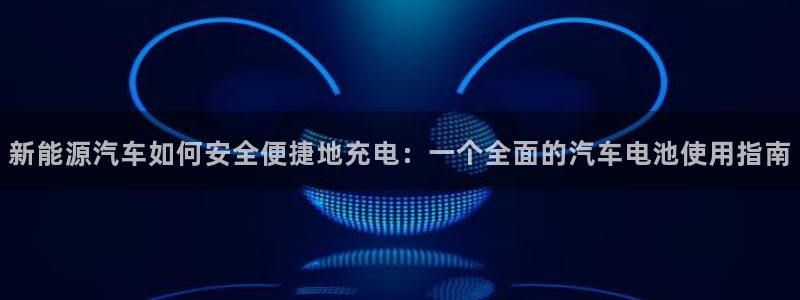 优发国际的官网是什么软件：新能源汽车如何安全便捷地充电：一个全面的汽车电池使用指南