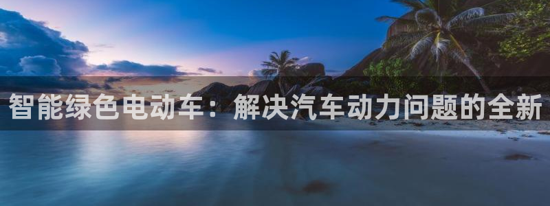优发国际官网网站入口：智能绿色电动车：解决汽车动力问题的全新